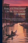 Parlate Italiano? Or Do You Speak Italian?: A Pocket Companion For Beginners Who Wish To Acquire The Facility Of Expressing Themselves Fluently On Eve
