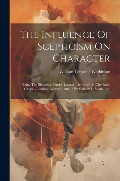 The Influence Of Scepticism On Character: Being The Sixteenth Fernley Lecture, Delivered At City Road Chapel, London, August 2, 1886 / By William L. W - Watkinson, William Lonsdale