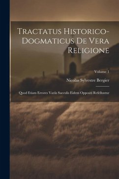 Tractatus Historico-dogmaticus De Vera Religione: Quod Etiam Errores Variis Saeculis Eidem Oppositi Refelluntur; Volume 1 - Bergier, Nicolas Sylvestre