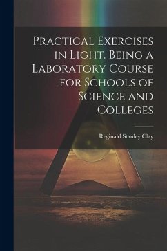 Practical Exercises in Light. Being a Laboratory Course for Schools of Science and Colleges - Clay, Reginald Stanley