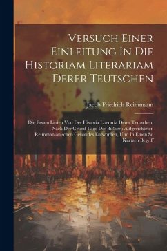 Versuch Einer Einleitung In Die Historiam Literariam Derer Teutschen: Die Ersten Linien Von Der Historia Literaria Derer Teutschen, Nach Der Grund-lag - Reimmann, Jacob Friedrich