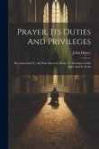 Prayer, Its Duties And Privileges: Recommended To All Who Sincerely Desire To Worship God In Spirit And In Truth