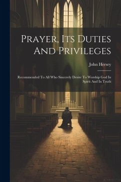 Prayer, Its Duties And Privileges: Recommended To All Who Sincerely Desire To Worship God In Spirit And In Truth - Hersey, John