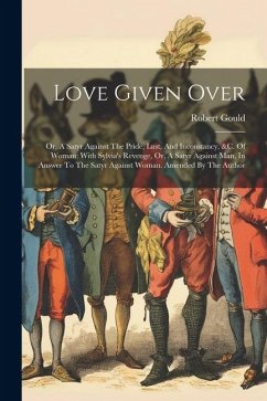 Love Given Over: Or, A Satyr Against The Pride, Lust, And Inconstancy, &c. Of Woman: With Sylvia's Revenge, Or, A Satyr Against Man, In - Gould, Robert