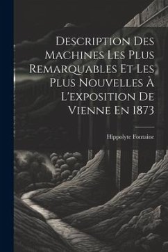 Description Des Machines Les Plus Remarquables Et Les Plus Nouvelles À L'exposition De Vienne En 1873 - Fontaine, Hippolyte