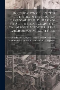 Investigation of Improper Activities in the Labor or Management Field. Hearings Before the Select Committee on Improper Activities in the Labor or Management Field