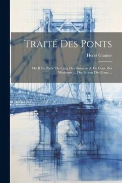 Traité Des Ponts: Ou Il Est Parle' De Ceux Des Romains & De Ceux Des Modernes ... Des Projets Des Ponts ... - Gautier, Henri