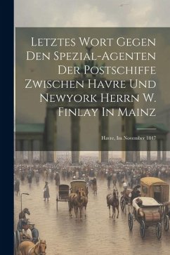 Letztes Wort Gegen Den Spezial-agenten Der Postschiffe Zwischen Havre Und Newyork Herrn W. Finlay In Mainz: Havre, Im November 1847 - Anonymous