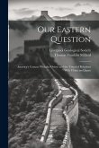 Our Eastern Question: America's Contact With the Orient and the Trend of Relations With China and Japan