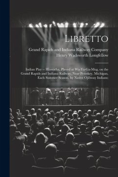 Libretto: Indian Play -- Hiawatha, Played at Wa-ya-ga-mug, on the Grand Rapids and Indiana Railway, Near Petoskey, Michigan, Eac - Longfellow, Henry Wadsworth