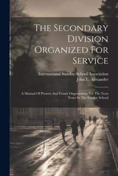 The Secondary Division Organized For Service: A Manual Of Present And Future Organization For The Teen Years In The Sunday School - Alexander, John L.