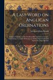 A Last Word on Anglican Ordinations: Being an Exposition of the Pontifical Bull &quote;Apostolicae Curae&quote;, Containing a Complete Refutation of all the Objec