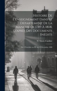 Histoire De L'enseignement Dans Le Département De La Manche De 1789 À 1808, D'après Des Documents Inédits: Du 5 Fructidor an III Au 13 Décembre 1808 - Marie-Cardine, W.