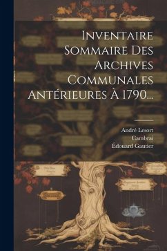 Inventaire Sommaire Des Archives Communales Antérieures À 1790... - (France), Cambrai; Gautier, Édouard; Lesort, André