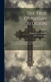 The True Christian Religion: Containing The Universal Theology Of The New Church, Foretold By The Lord In Daniel, Vii. 13, 14, And In The Apocalyps