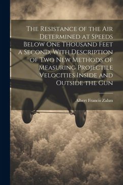 The Resistance of the Air Determined at Speeds Below One Thousand Feet a Second, With Description of Two New Methods of Measuring Projectile Velocitie - Zahm, Albert Francis