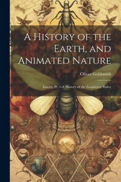 A History of the Earth, and Animated Nature: Insects, Pt. 1-4. History of the Zoophytes. Index - Goldsmith, Oliver
