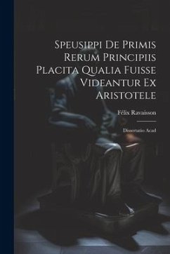 Speusippi de Primis Rerum Principiis Placita Qualia Fuisse Videantur ex Aristotele: Dissertatio Acad - Ravaisson, Félix