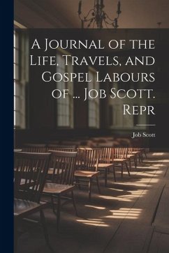 A Journal of the Life, Travels, and Gospel Labours of ... Job Scott. Repr - Scott, Job
