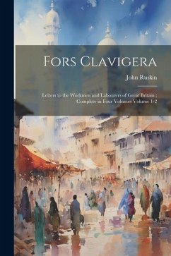Fors Clavigera: Letters to the Workmen and Labourers of Great Britain; Complete in Four Volumes Volume 1-2 - Ruskin, John