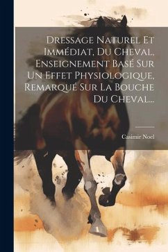 Dressage Naturel Et Immédiat, Du Cheval, Enseignement Basé Sur Un Effet Physiologique, Remarqué Sur La Bouche Du Cheval... - Noel, Casimir