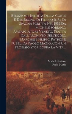 Relazione Inedita Della Corte E Del Regno Di Filippo Ii. Re Di Spagna Scritta Nel 1559 Da Michele Soriano, Ambasciatore Veneto, Tratta Dall'archivio D - Soriano, Michele; Mazio, Paolo