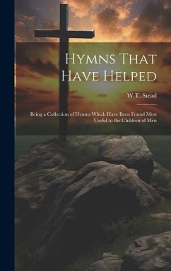 Hymns That Have Helped: Being a Collection of Hymns Which Have Been Found Most Useful to the Children of Men - Stead, W. T.