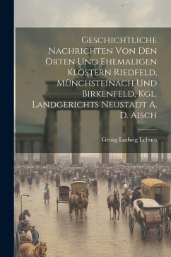 Geschichtliche Nachrichten Von Den Orten Und Ehemaligen Klöstern Riedfeld, Münchsteinach Und Birkenfeld, Kgl. Landgerichts Neustadt A. D. Aisch - Lehnes, Georg Ludwig