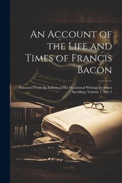 An Account of the Life and Times of Francis Bacon: Extracted From the Edition of His Occasional Writings by James Spedding, Volume 1, part 1 - Anonymous
