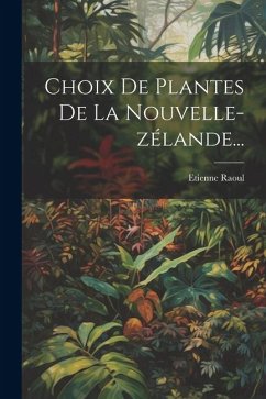 Choix De Plantes De La Nouvelle-zélande... - Raoul, Etienne