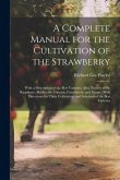 A Complete Manual for the Cultivation of the Strawberry: With a Description of the Best Varieties. Also, Notices of the Raspberry, Blackberry, Currant