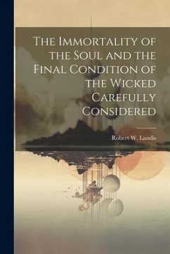 The Immortality of the Soul and the Final Condition of the Wicked Carefully Considered - Landis, Robert Wharton