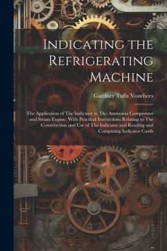Indicating the Refrigerating Machine: The Application of The Indicator to The Ammonia Compressor and Steam Engine, With Practical Instructions Relatin - Voorhees, Gardner Tufts