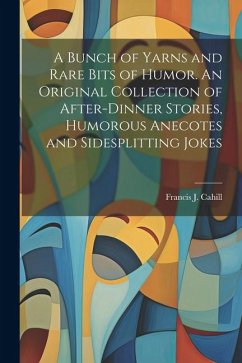 A Bunch of Yarns and Rare Bits of Humor. An Original Collection of After-dinner Stories, Humorous Anecotes and Sidesplitting Jokes - Cahill, Francis J.