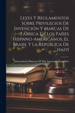 Leyes Y Reglamentos Sobre Privilegios De Invención Y Marcas De Fábrica En Los Países Hispano-Americanos, El Brasil Y La República De Haití