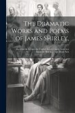 The Dramatic Works and Poems of James Shirley,: The Grateful Servant. the Traitor. Love's Cruelty. Love in a Maze. the Bird in a Cage. Hyde Park