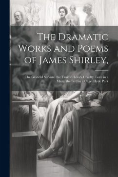 The Dramatic Works and Poems of James Shirley,: The Grateful Servant. the Traitor. Love's Cruelty. Love in a Maze. the Bird in a Cage. Hyde Park - Anonymous