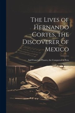 The Lives of Hernando Cortes, the Discoverer of Mexico: And Francisco Pizarro, the Conqueror of Peru - Anonymous