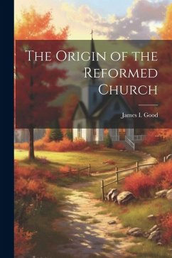 The Origin of the Reformed Church - Good, James I.