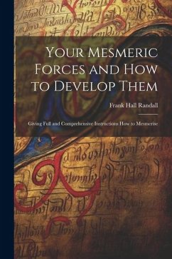 Your Mesmeric Forces and How to Develop Them: Giving Full and Comprehensive Instructions How to Mesmerise - Randall, Frank Hall