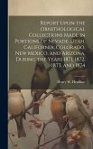 Report Upon the Ornithological Collections Made in Portions of Nevade, Utah, California, Colorado, New Mexico, and Arizona, During the Years 1871, 187
