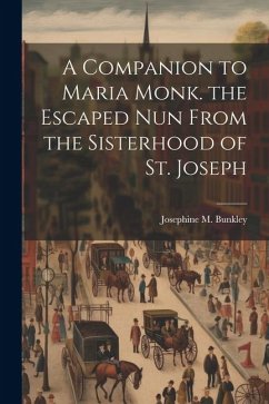 A Companion to Maria Monk. the Escaped Nun From the Sisterhood of St. Joseph - Bunkley, Josephine M.