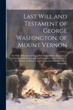 Last Will and Testament of George Washington, of Mount Vernon: The Only Authenticated Copy, Full and Complete, Embracing a Schedule of His Real Estate - Anonymous