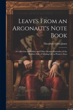 Leaves From an Argonaut's Note Book: A Collection of Holiday and Other Stories Illustrative of the Brighter Side of Mining Life in Pioneer Days - Jones, Theodore Elden