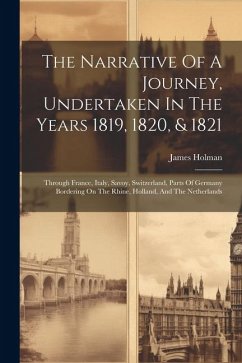 The Narrative Of A Journey, Undertaken In The Years 1819, 1820, & 1821: Through France, Italy, Savoy, Switzerland, Parts Of Germany Bordering On The R - Holman, James