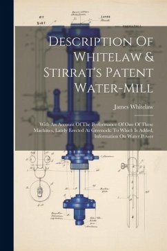 Description Of Whitelaw & Stirrat's Patent Water-mill: With An Account Of The Performance Of One Of These Machines, Lately Erected At Greenock: To Whi - Whitelaw, James