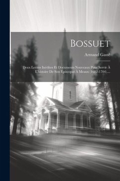 Bossuet: Deux Lettres Inédites Et Documents Nouveaux Pour Servir À L'histoire De Son Épiscopat À Meaux (1682-1704).... - Gasté, Armand