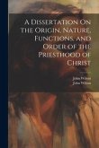 A Dissertation On the Origin, Nature, Functions, and Order of the Priesthood of Christ