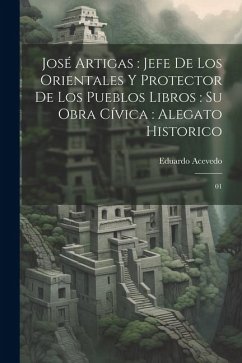 José Artigas: jefe de los orientales y protector de los pueblos libros: su obra cívica: alegato historico: 01 - Acevedo, Eduardo