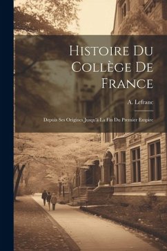 Histoire du Collège de France: Depuis ses origines jusqu'à la fin du premier empire - Lefranc, A.